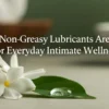 Why Non-Greasy Lubricants Are Better for Everyday Intimate Wellness